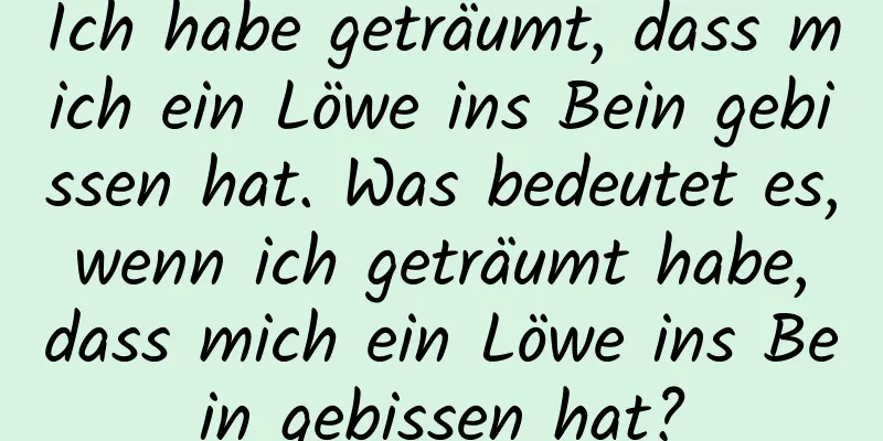 Ich habe geträumt, dass mich ein Löwe ins Bein gebissen hat. Was bedeutet es, wenn ich geträumt habe, dass mich ein Löwe ins Bein gebissen hat?