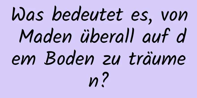 Was bedeutet es, von Maden überall auf dem Boden zu träumen?