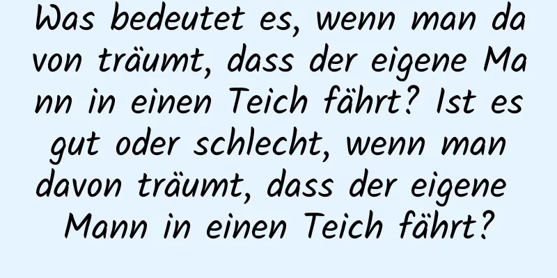 Was bedeutet es, wenn man davon träumt, dass der eigene Mann in einen Teich fährt? Ist es gut oder schlecht, wenn man davon träumt, dass der eigene Mann in einen Teich fährt?