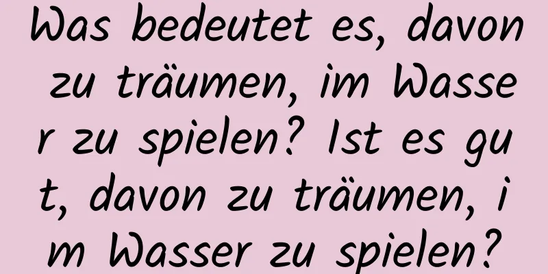 Was bedeutet es, davon zu träumen, im Wasser zu spielen? Ist es gut, davon zu träumen, im Wasser zu spielen?