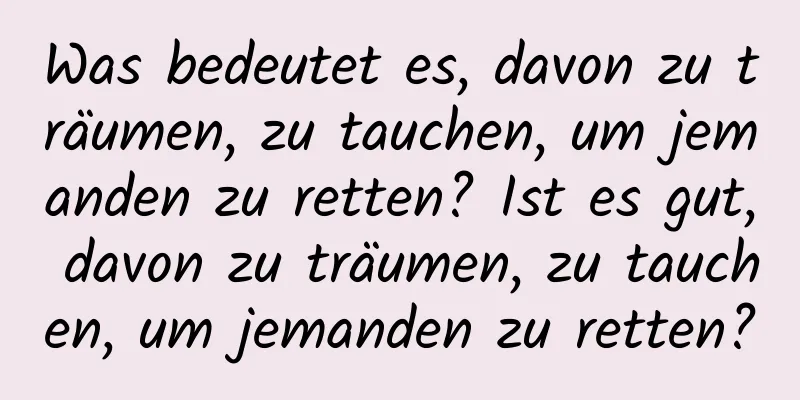 Was bedeutet es, davon zu träumen, zu tauchen, um jemanden zu retten? Ist es gut, davon zu träumen, zu tauchen, um jemanden zu retten?