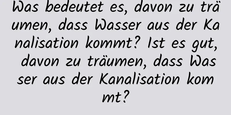 Was bedeutet es, davon zu träumen, dass Wasser aus der Kanalisation kommt? Ist es gut, davon zu träumen, dass Wasser aus der Kanalisation kommt?