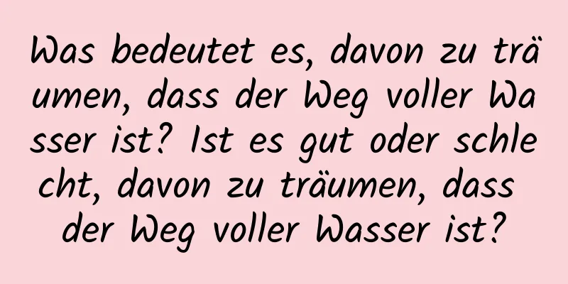 Was bedeutet es, davon zu träumen, dass der Weg voller Wasser ist? Ist es gut oder schlecht, davon zu träumen, dass der Weg voller Wasser ist?