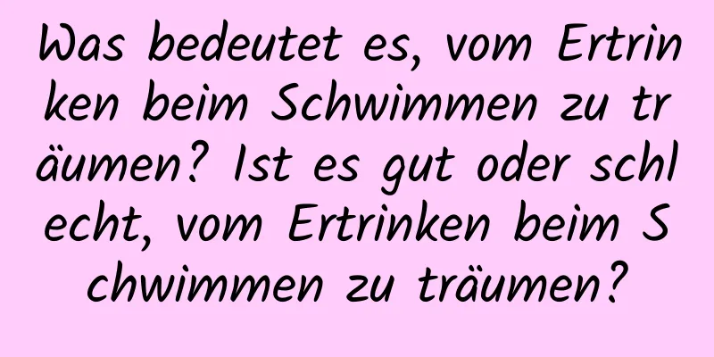 Was bedeutet es, vom Ertrinken beim Schwimmen zu träumen? Ist es gut oder schlecht, vom Ertrinken beim Schwimmen zu träumen?