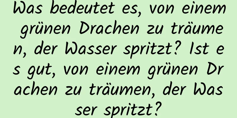 Was bedeutet es, von einem grünen Drachen zu träumen, der Wasser spritzt? Ist es gut, von einem grünen Drachen zu träumen, der Wasser spritzt?