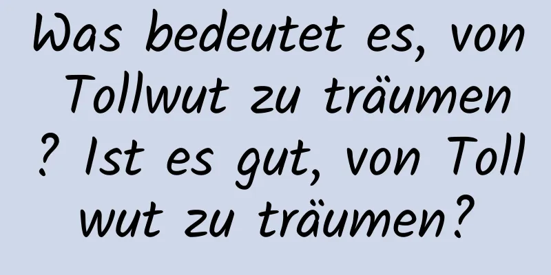 Was bedeutet es, von Tollwut zu träumen? Ist es gut, von Tollwut zu träumen?