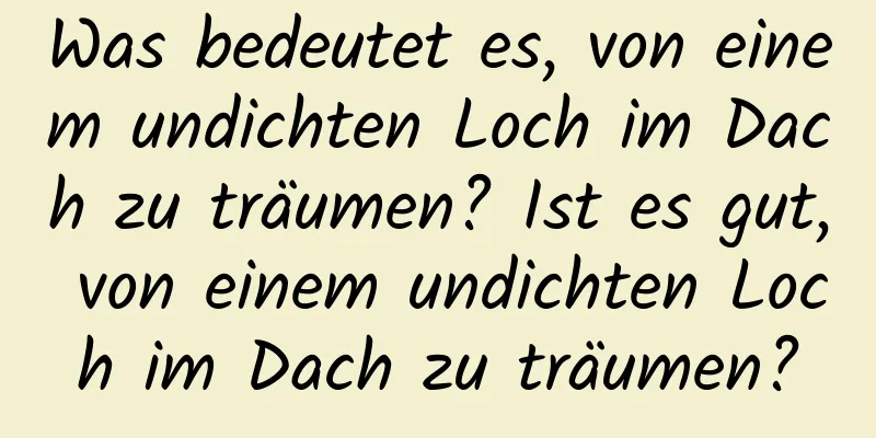 Was bedeutet es, von einem undichten Loch im Dach zu träumen? Ist es gut, von einem undichten Loch im Dach zu träumen?