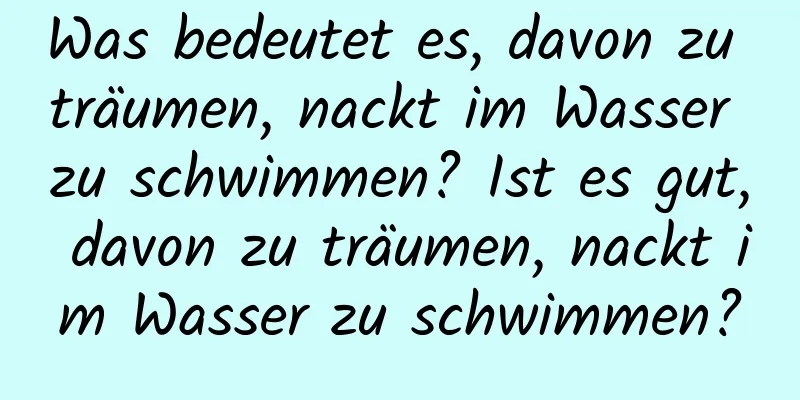 Was bedeutet es, davon zu träumen, nackt im Wasser zu schwimmen? Ist es gut, davon zu träumen, nackt im Wasser zu schwimmen?