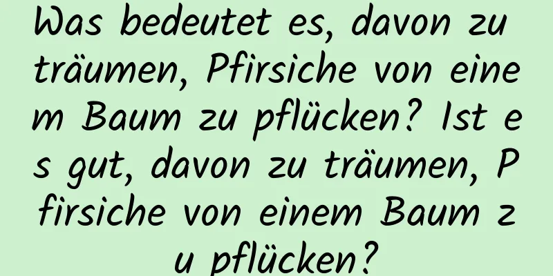 Was bedeutet es, davon zu träumen, Pfirsiche von einem Baum zu pflücken? Ist es gut, davon zu träumen, Pfirsiche von einem Baum zu pflücken?