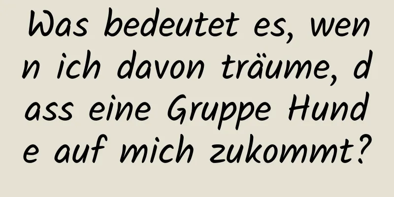 Was bedeutet es, wenn ich davon träume, dass eine Gruppe Hunde auf mich zukommt?