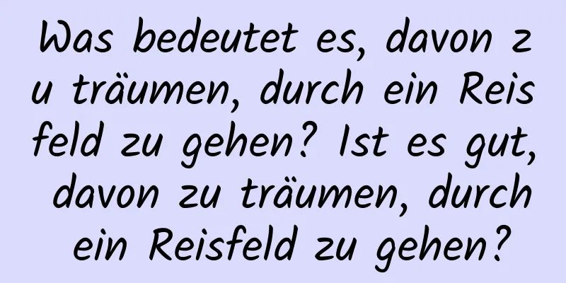 Was bedeutet es, davon zu träumen, durch ein Reisfeld zu gehen? Ist es gut, davon zu träumen, durch ein Reisfeld zu gehen?