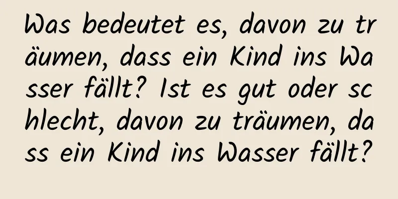 Was bedeutet es, davon zu träumen, dass ein Kind ins Wasser fällt? Ist es gut oder schlecht, davon zu träumen, dass ein Kind ins Wasser fällt?