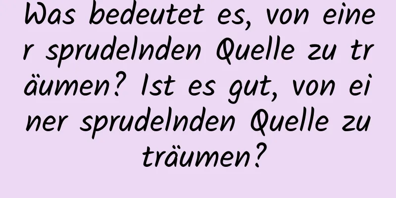 Was bedeutet es, von einer sprudelnden Quelle zu träumen? Ist es gut, von einer sprudelnden Quelle zu träumen?