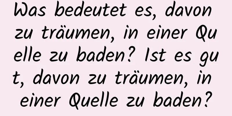 Was bedeutet es, davon zu träumen, in einer Quelle zu baden? Ist es gut, davon zu träumen, in einer Quelle zu baden?