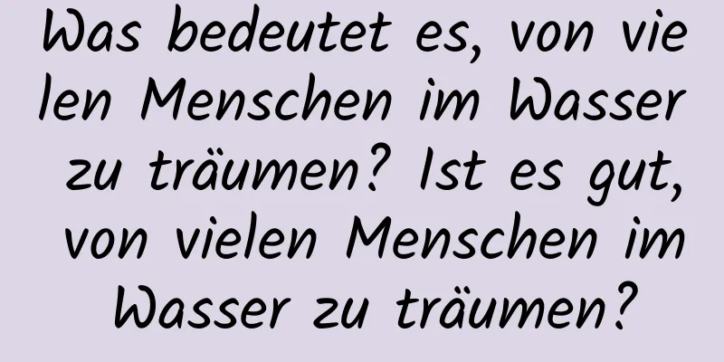 Was bedeutet es, von vielen Menschen im Wasser zu träumen? Ist es gut, von vielen Menschen im Wasser zu träumen?