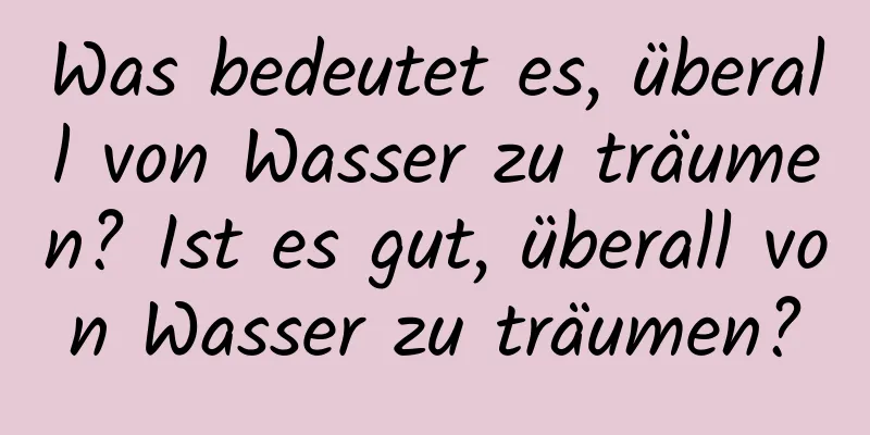 Was bedeutet es, überall von Wasser zu träumen? Ist es gut, überall von Wasser zu träumen?