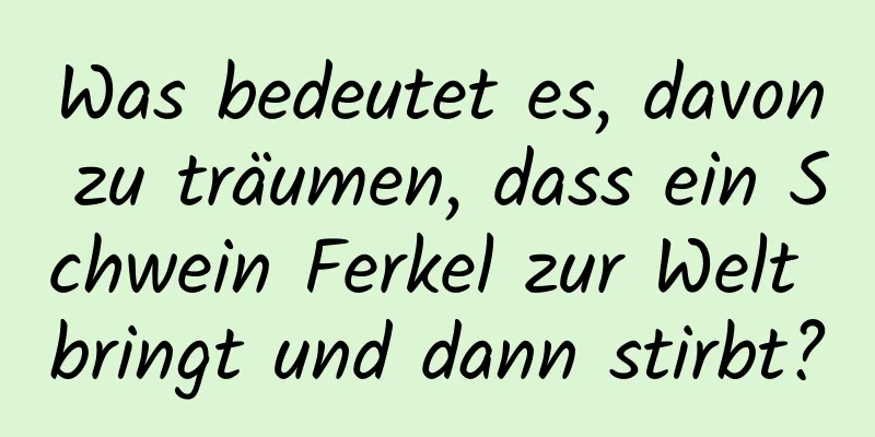 Was bedeutet es, davon zu träumen, dass ein Schwein Ferkel zur Welt bringt und dann stirbt?