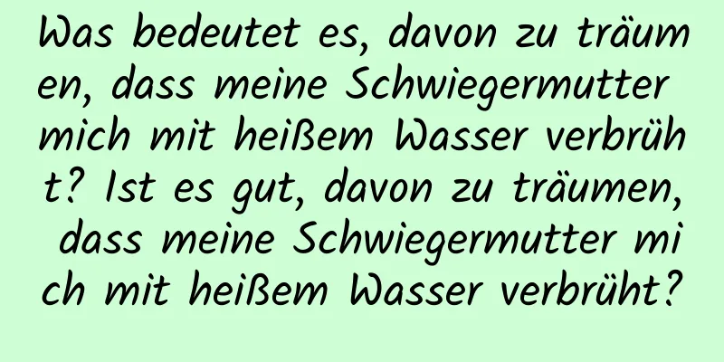 Was bedeutet es, davon zu träumen, dass meine Schwiegermutter mich mit heißem Wasser verbrüht? Ist es gut, davon zu träumen, dass meine Schwiegermutter mich mit heißem Wasser verbrüht?