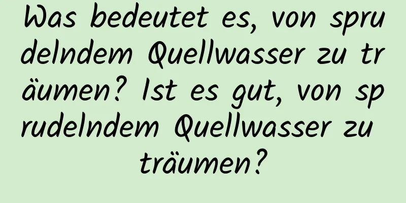 Was bedeutet es, von sprudelndem Quellwasser zu träumen? Ist es gut, von sprudelndem Quellwasser zu träumen?