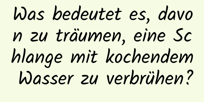 Was bedeutet es, davon zu träumen, eine Schlange mit kochendem Wasser zu verbrühen?