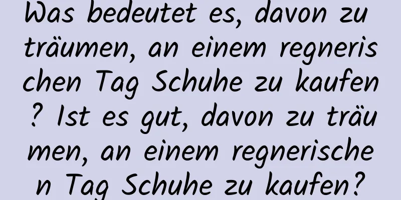 Was bedeutet es, davon zu träumen, an einem regnerischen Tag Schuhe zu kaufen? Ist es gut, davon zu träumen, an einem regnerischen Tag Schuhe zu kaufen?