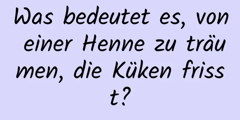 Was bedeutet es, von einer Henne zu träumen, die Küken frisst?