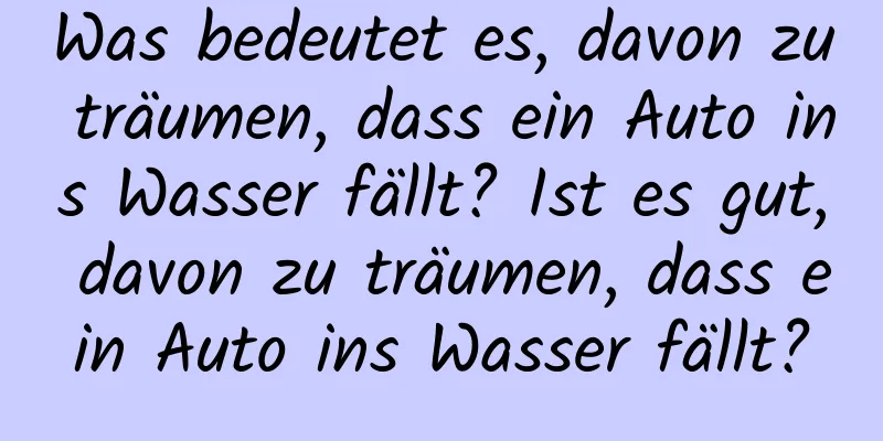 Was bedeutet es, davon zu träumen, dass ein Auto ins Wasser fällt? Ist es gut, davon zu träumen, dass ein Auto ins Wasser fällt?