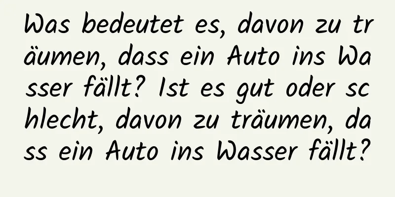 Was bedeutet es, davon zu träumen, dass ein Auto ins Wasser fällt? Ist es gut oder schlecht, davon zu träumen, dass ein Auto ins Wasser fällt?