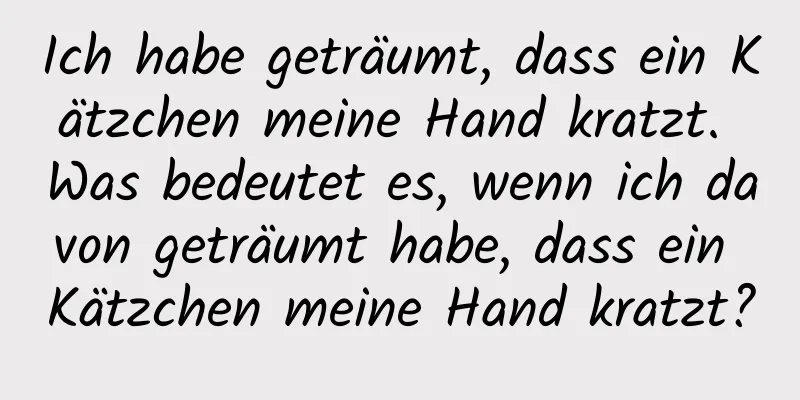 Ich habe geträumt, dass ein Kätzchen meine Hand kratzt. Was bedeutet es, wenn ich davon geträumt habe, dass ein Kätzchen meine Hand kratzt?