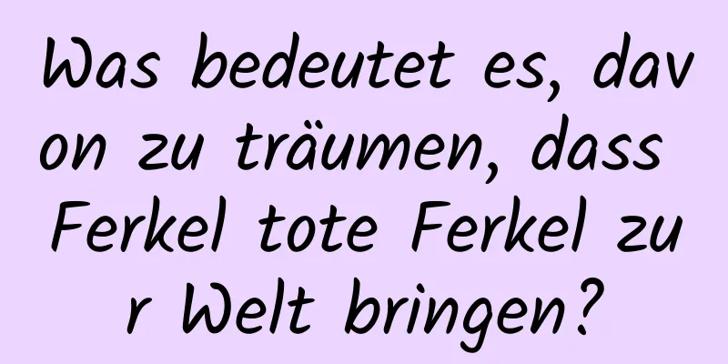 Was bedeutet es, davon zu träumen, dass Ferkel tote Ferkel zur Welt bringen?