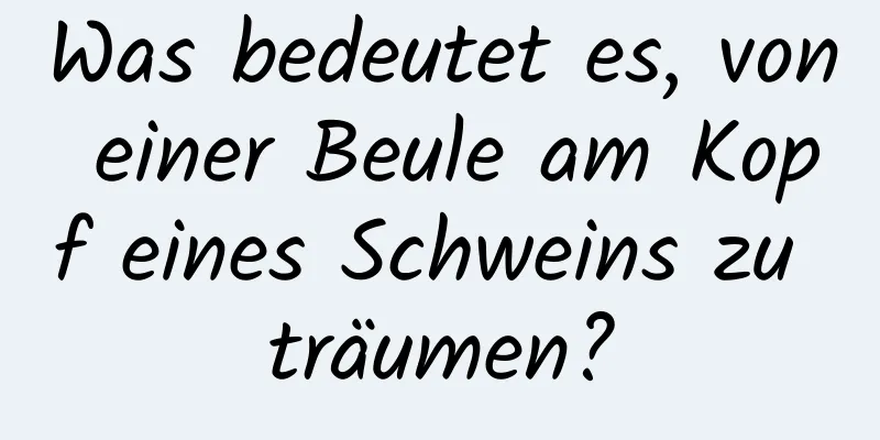 Was bedeutet es, von einer Beule am Kopf eines Schweins zu träumen?