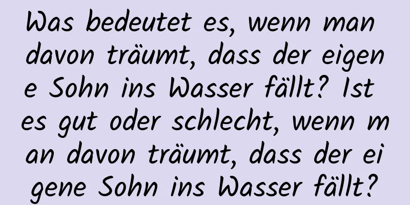 Was bedeutet es, wenn man davon träumt, dass der eigene Sohn ins Wasser fällt? Ist es gut oder schlecht, wenn man davon träumt, dass der eigene Sohn ins Wasser fällt?