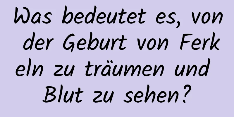 Was bedeutet es, von der Geburt von Ferkeln zu träumen und Blut zu sehen?