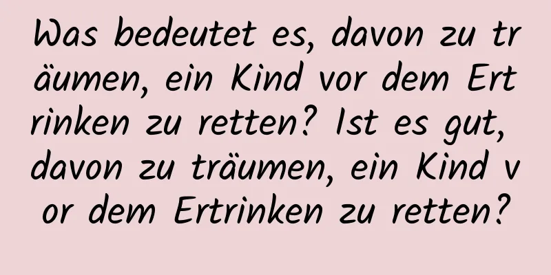 Was bedeutet es, davon zu träumen, ein Kind vor dem Ertrinken zu retten? Ist es gut, davon zu träumen, ein Kind vor dem Ertrinken zu retten?