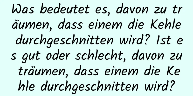 Was bedeutet es, davon zu träumen, dass einem die Kehle durchgeschnitten wird? Ist es gut oder schlecht, davon zu träumen, dass einem die Kehle durchgeschnitten wird?