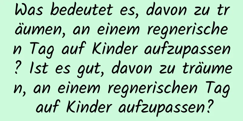 Was bedeutet es, davon zu träumen, an einem regnerischen Tag auf Kinder aufzupassen? Ist es gut, davon zu träumen, an einem regnerischen Tag auf Kinder aufzupassen?