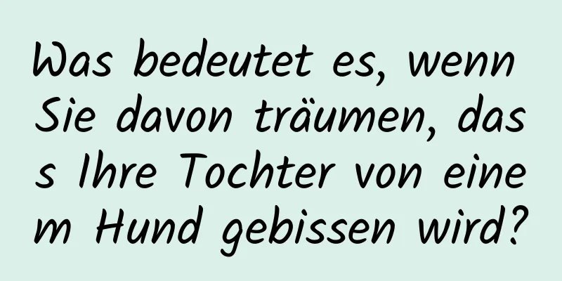 Was bedeutet es, wenn Sie davon träumen, dass Ihre Tochter von einem Hund gebissen wird?