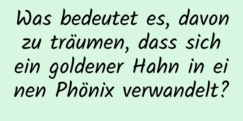 Was bedeutet es, davon zu träumen, dass sich ein goldener Hahn in einen Phönix verwandelt?