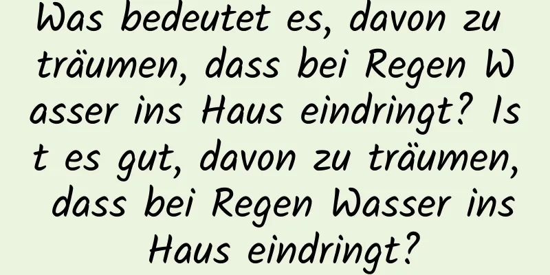 Was bedeutet es, davon zu träumen, dass bei Regen Wasser ins Haus eindringt? Ist es gut, davon zu träumen, dass bei Regen Wasser ins Haus eindringt?