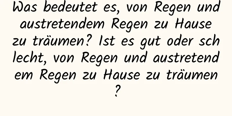 Was bedeutet es, von Regen und austretendem Regen zu Hause zu träumen? Ist es gut oder schlecht, von Regen und austretendem Regen zu Hause zu träumen?