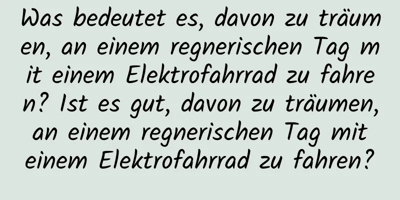 Was bedeutet es, davon zu träumen, an einem regnerischen Tag mit einem Elektrofahrrad zu fahren? Ist es gut, davon zu träumen, an einem regnerischen Tag mit einem Elektrofahrrad zu fahren?