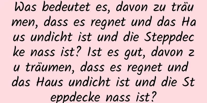 Was bedeutet es, davon zu träumen, dass es regnet und das Haus undicht ist und die Steppdecke nass ist? Ist es gut, davon zu träumen, dass es regnet und das Haus undicht ist und die Steppdecke nass ist?