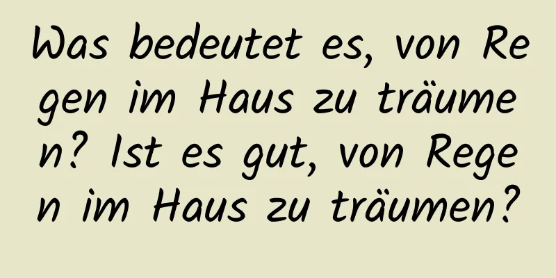 Was bedeutet es, von Regen im Haus zu träumen? Ist es gut, von Regen im Haus zu träumen?