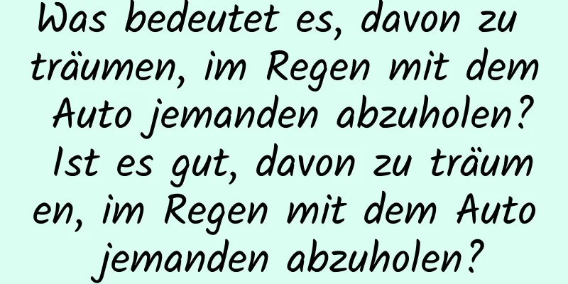 Was bedeutet es, davon zu träumen, im Regen mit dem Auto jemanden abzuholen? Ist es gut, davon zu träumen, im Regen mit dem Auto jemanden abzuholen?