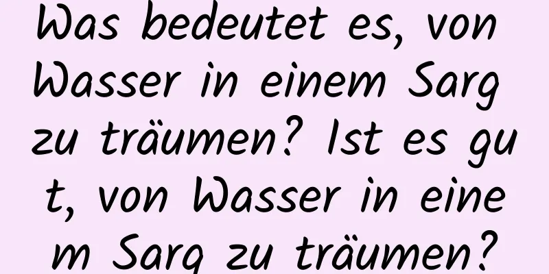 Was bedeutet es, von Wasser in einem Sarg zu träumen? Ist es gut, von Wasser in einem Sarg zu träumen?