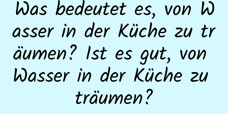 Was bedeutet es, von Wasser in der Küche zu träumen? Ist es gut, von Wasser in der Küche zu träumen?