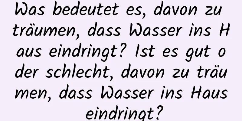 Was bedeutet es, davon zu träumen, dass Wasser ins Haus eindringt? Ist es gut oder schlecht, davon zu träumen, dass Wasser ins Haus eindringt?