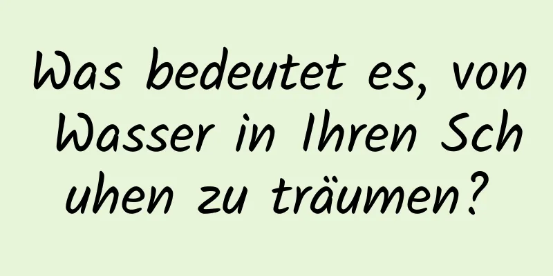 Was bedeutet es, von Wasser in Ihren Schuhen zu träumen?