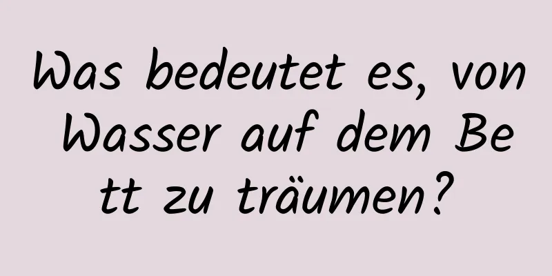 Was bedeutet es, von Wasser auf dem Bett zu träumen?