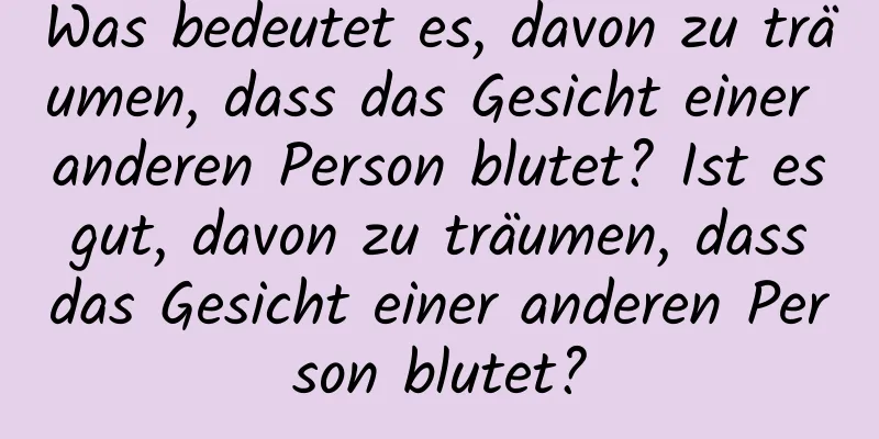 Was bedeutet es, davon zu träumen, dass das Gesicht einer anderen Person blutet? Ist es gut, davon zu träumen, dass das Gesicht einer anderen Person blutet?